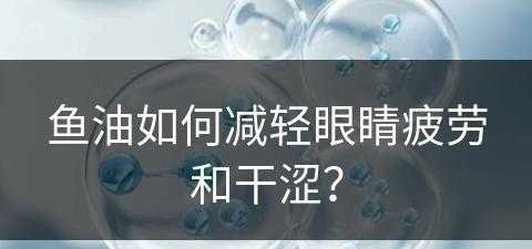 鱼油如何减轻眼睛疲劳和干涩？